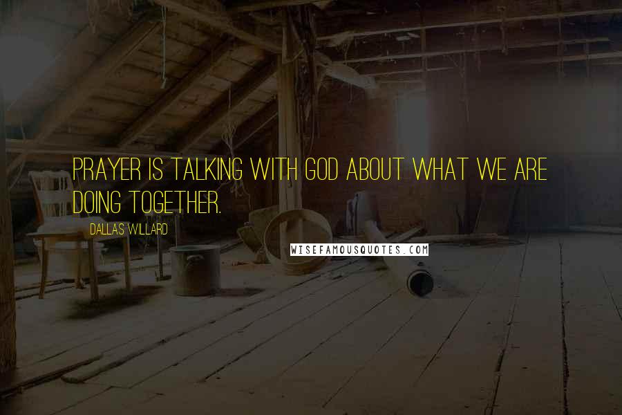 Dallas Willard Quotes: Prayer is talking with God about what we are doing together.