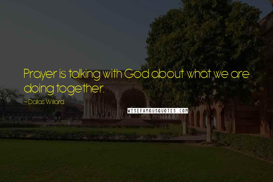 Dallas Willard Quotes: Prayer is talking with God about what we are doing together.