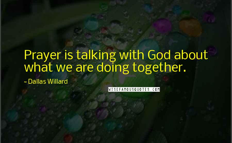 Dallas Willard Quotes: Prayer is talking with God about what we are doing together.