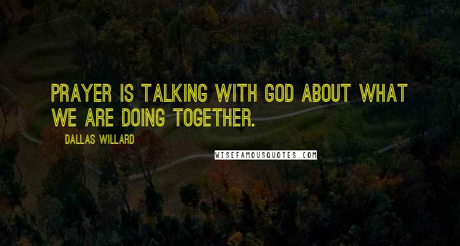 Dallas Willard Quotes: Prayer is talking with God about what we are doing together.