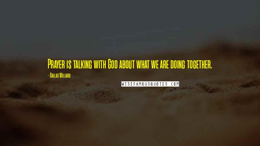 Dallas Willard Quotes: Prayer is talking with God about what we are doing together.