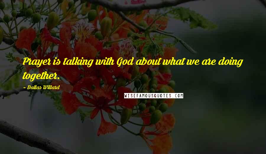 Dallas Willard Quotes: Prayer is talking with God about what we are doing together.