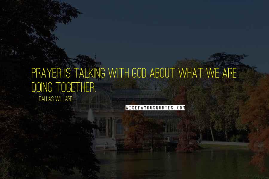 Dallas Willard Quotes: Prayer is talking with God about what we are doing together.