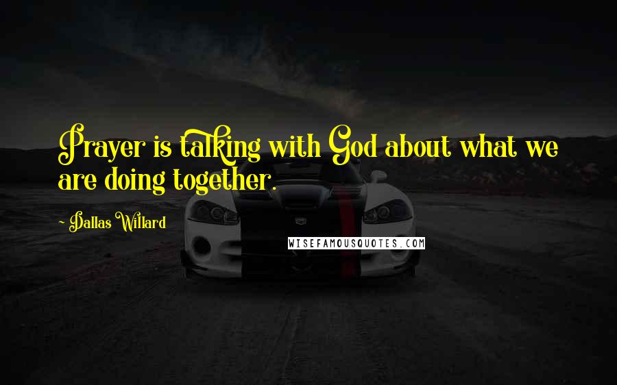 Dallas Willard Quotes: Prayer is talking with God about what we are doing together.