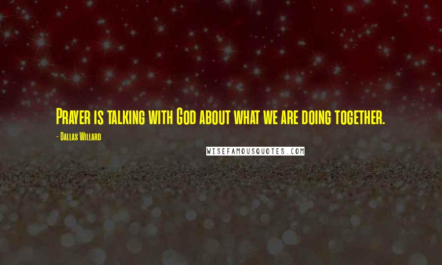 Dallas Willard Quotes: Prayer is talking with God about what we are doing together.