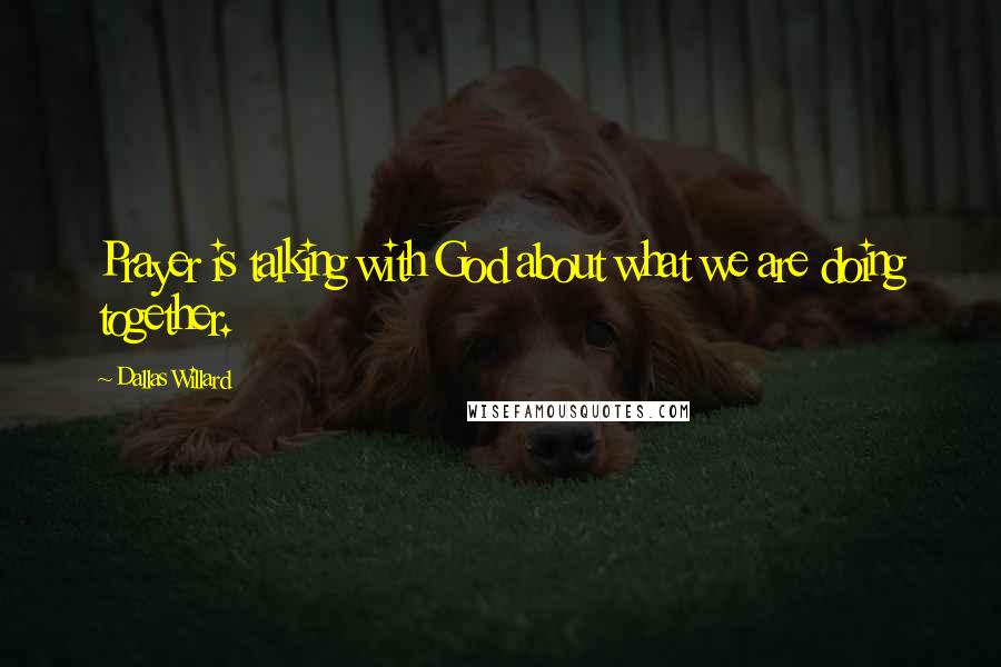 Dallas Willard Quotes: Prayer is talking with God about what we are doing together.