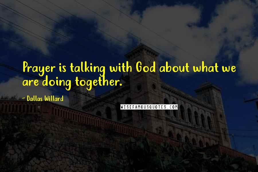 Dallas Willard Quotes: Prayer is talking with God about what we are doing together.