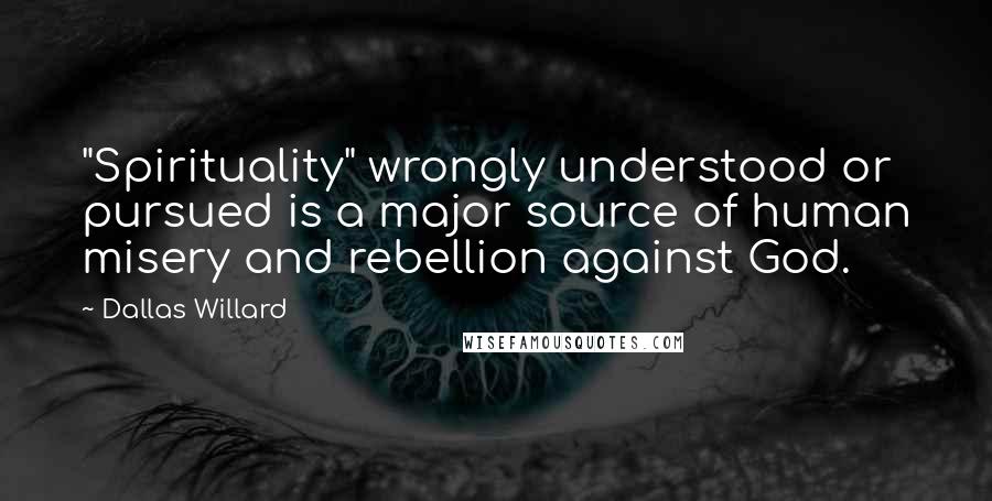 Dallas Willard Quotes: "Spirituality" wrongly understood or pursued is a major source of human misery and rebellion against God.