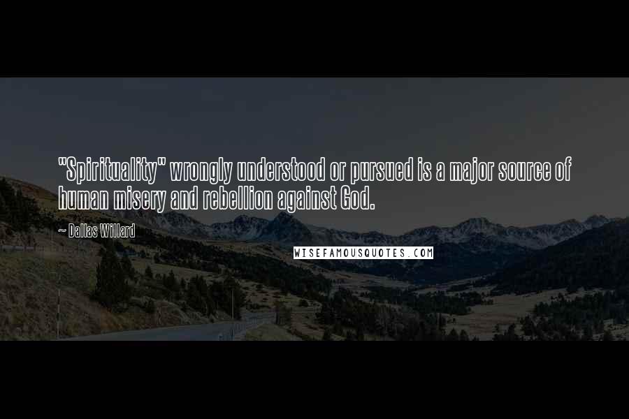 Dallas Willard Quotes: "Spirituality" wrongly understood or pursued is a major source of human misery and rebellion against God.