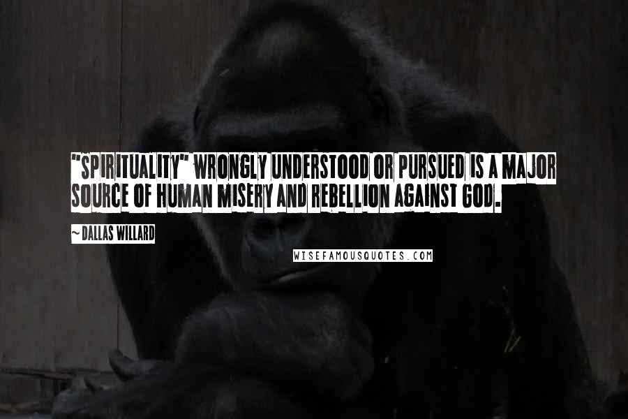 Dallas Willard Quotes: "Spirituality" wrongly understood or pursued is a major source of human misery and rebellion against God.