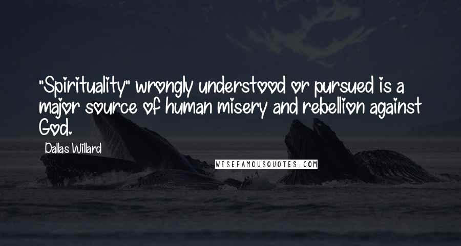 Dallas Willard Quotes: "Spirituality" wrongly understood or pursued is a major source of human misery and rebellion against God.
