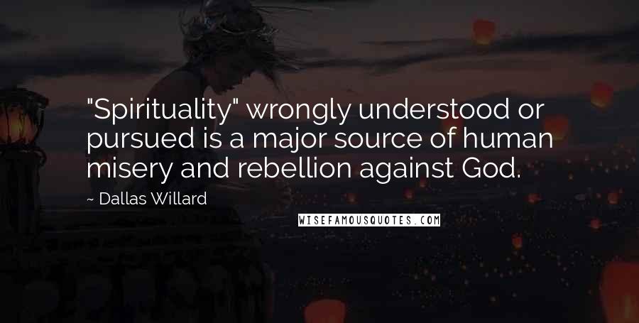 Dallas Willard Quotes: "Spirituality" wrongly understood or pursued is a major source of human misery and rebellion against God.