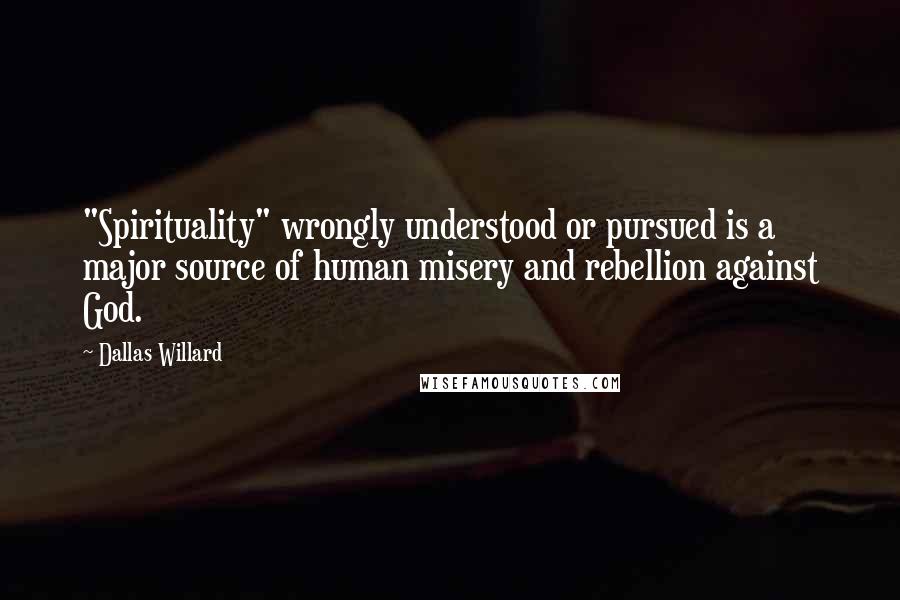 Dallas Willard Quotes: "Spirituality" wrongly understood or pursued is a major source of human misery and rebellion against God.
