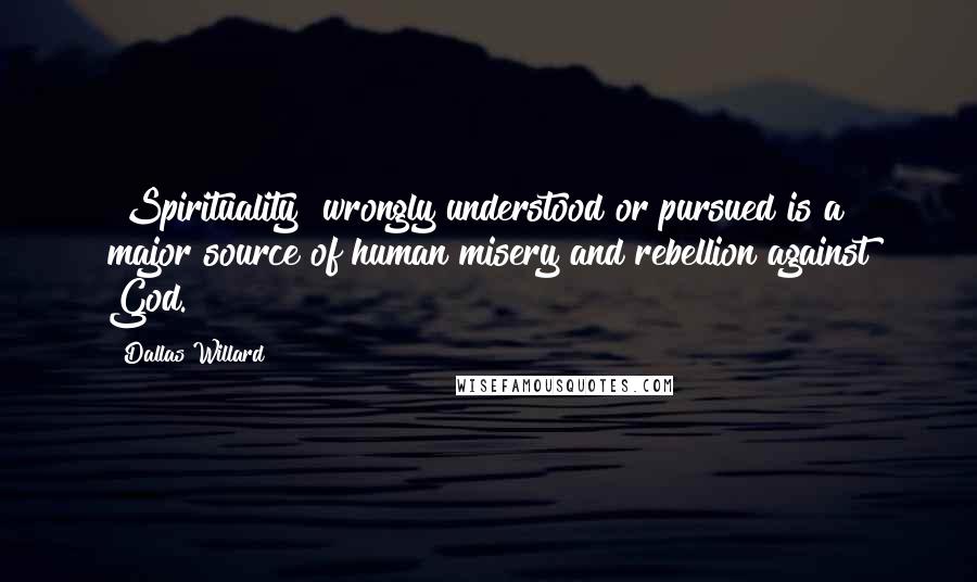 Dallas Willard Quotes: "Spirituality" wrongly understood or pursued is a major source of human misery and rebellion against God.