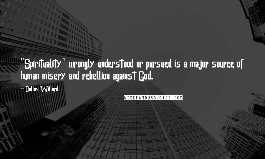 Dallas Willard Quotes: "Spirituality" wrongly understood or pursued is a major source of human misery and rebellion against God.