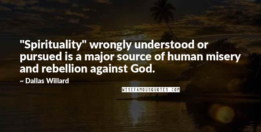 Dallas Willard Quotes: "Spirituality" wrongly understood or pursued is a major source of human misery and rebellion against God.