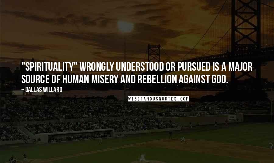 Dallas Willard Quotes: "Spirituality" wrongly understood or pursued is a major source of human misery and rebellion against God.