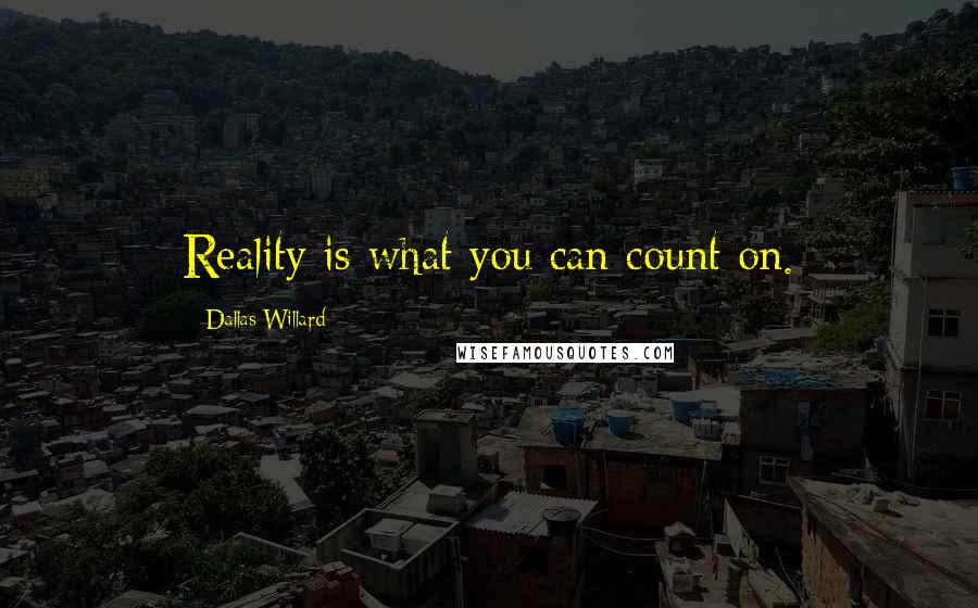 Dallas Willard Quotes: Reality is what you can count on.