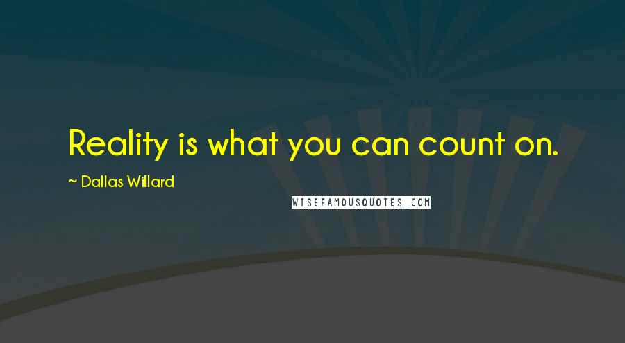 Dallas Willard Quotes: Reality is what you can count on.