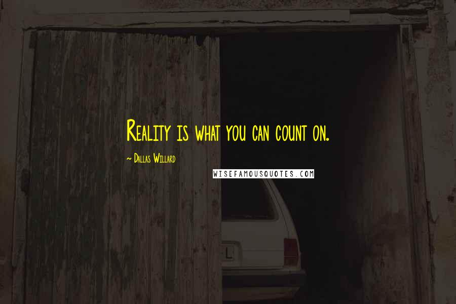 Dallas Willard Quotes: Reality is what you can count on.