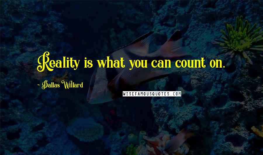 Dallas Willard Quotes: Reality is what you can count on.