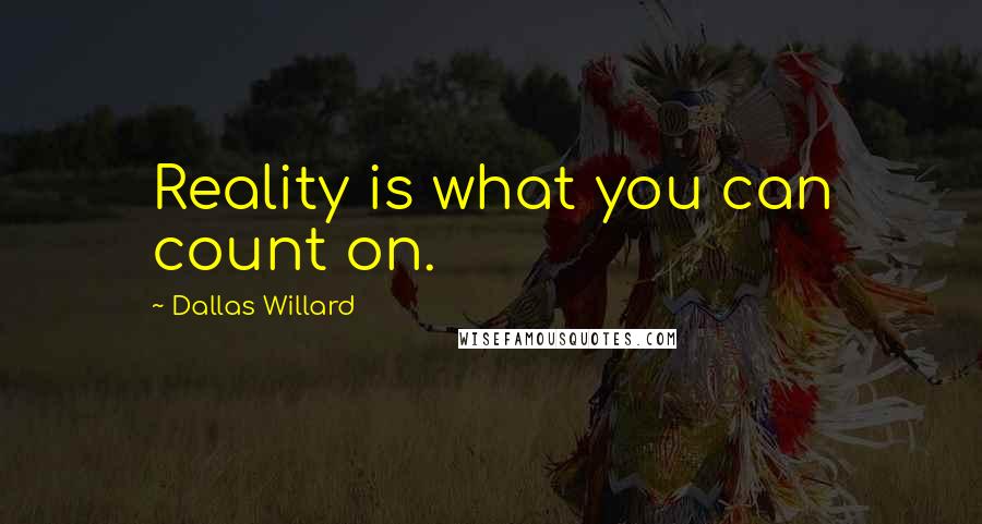 Dallas Willard Quotes: Reality is what you can count on.