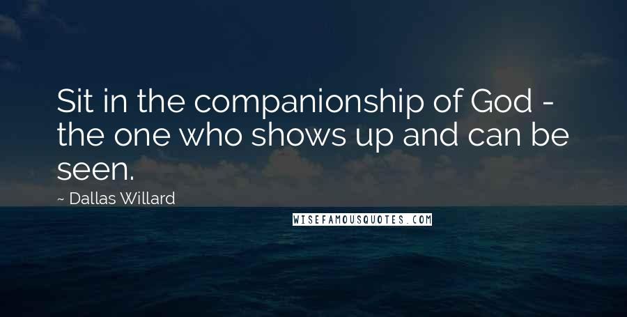 Dallas Willard Quotes: Sit in the companionship of God - the one who shows up and can be seen.