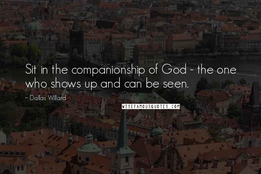 Dallas Willard Quotes: Sit in the companionship of God - the one who shows up and can be seen.