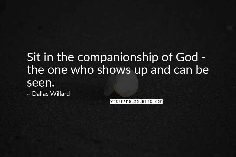 Dallas Willard Quotes: Sit in the companionship of God - the one who shows up and can be seen.