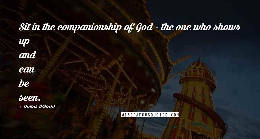 Dallas Willard Quotes: Sit in the companionship of God - the one who shows up and can be seen.