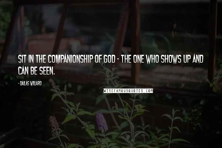 Dallas Willard Quotes: Sit in the companionship of God - the one who shows up and can be seen.