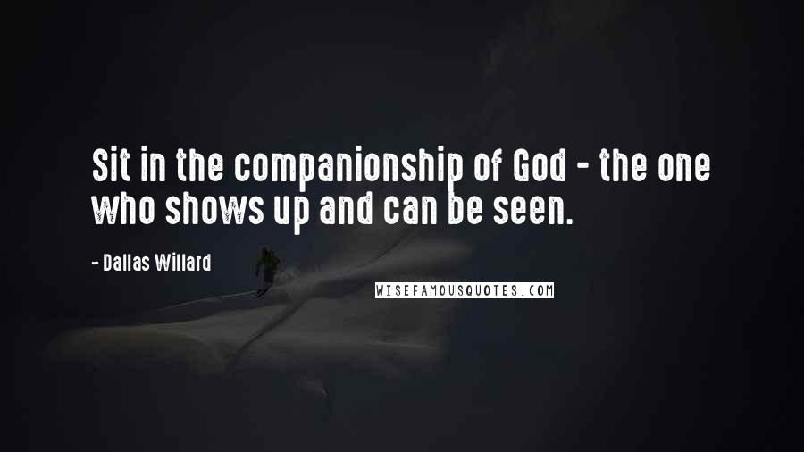 Dallas Willard Quotes: Sit in the companionship of God - the one who shows up and can be seen.