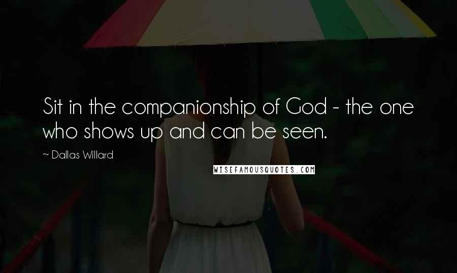 Dallas Willard Quotes: Sit in the companionship of God - the one who shows up and can be seen.