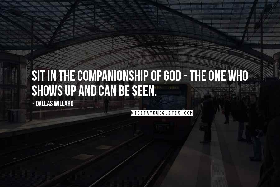 Dallas Willard Quotes: Sit in the companionship of God - the one who shows up and can be seen.