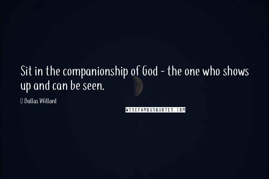 Dallas Willard Quotes: Sit in the companionship of God - the one who shows up and can be seen.