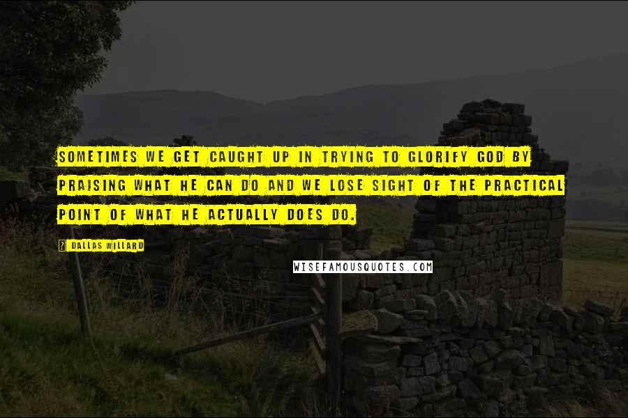 Dallas Willard Quotes: Sometimes we get caught up in trying to glorify God by praising what He can do and we lose sight of the practical point of what He actually does do.