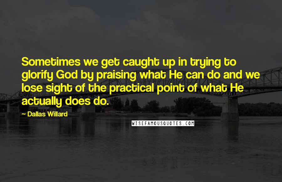 Dallas Willard Quotes: Sometimes we get caught up in trying to glorify God by praising what He can do and we lose sight of the practical point of what He actually does do.