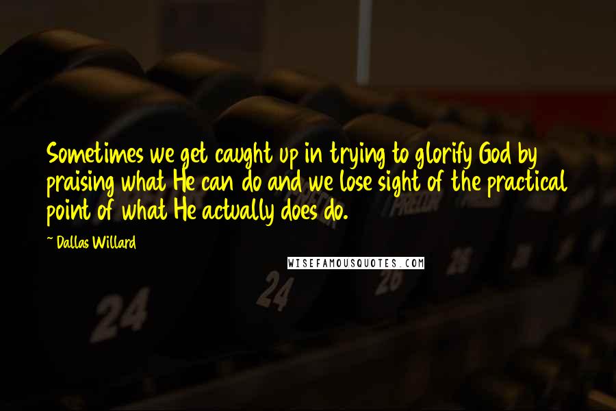 Dallas Willard Quotes: Sometimes we get caught up in trying to glorify God by praising what He can do and we lose sight of the practical point of what He actually does do.