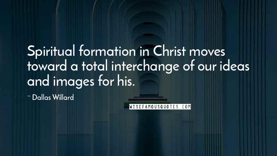 Dallas Willard Quotes: Spiritual formation in Christ moves toward a total interchange of our ideas and images for his.