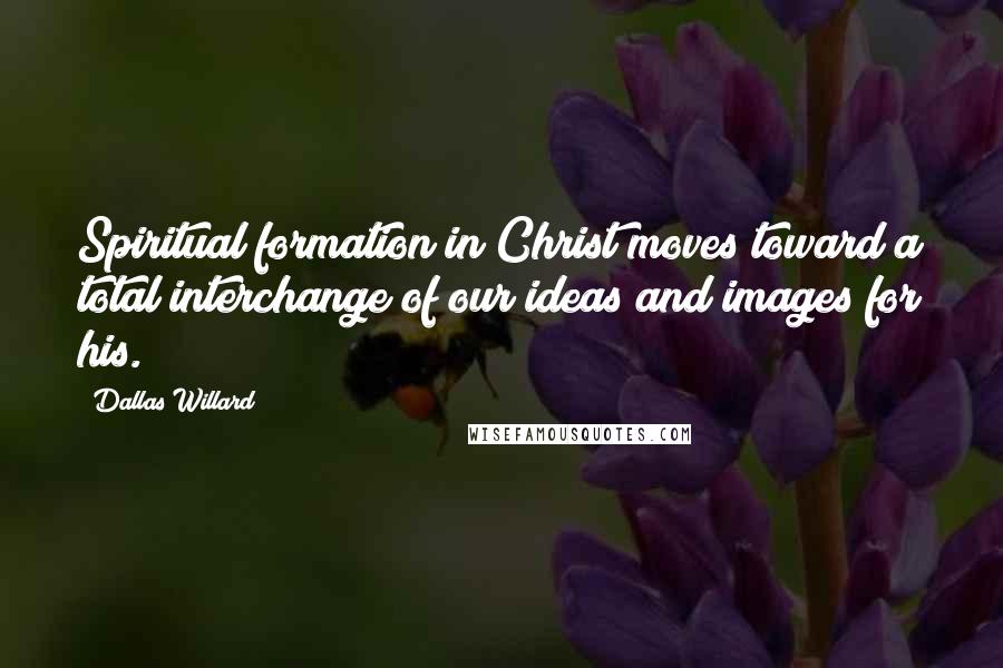 Dallas Willard Quotes: Spiritual formation in Christ moves toward a total interchange of our ideas and images for his.