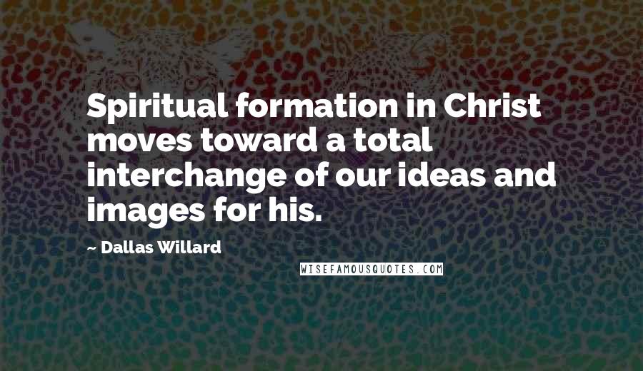 Dallas Willard Quotes: Spiritual formation in Christ moves toward a total interchange of our ideas and images for his.