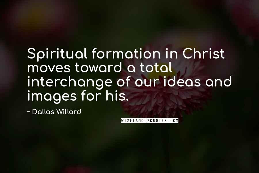 Dallas Willard Quotes: Spiritual formation in Christ moves toward a total interchange of our ideas and images for his.