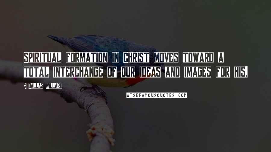 Dallas Willard Quotes: Spiritual formation in Christ moves toward a total interchange of our ideas and images for his.