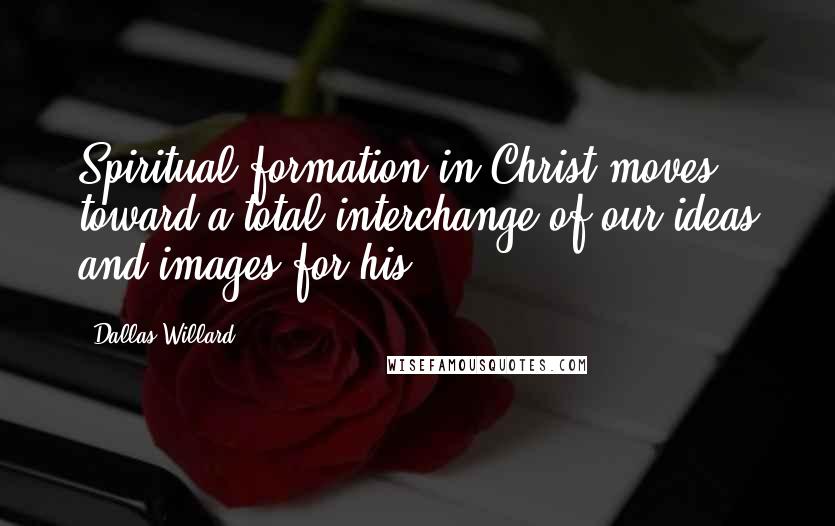 Dallas Willard Quotes: Spiritual formation in Christ moves toward a total interchange of our ideas and images for his.