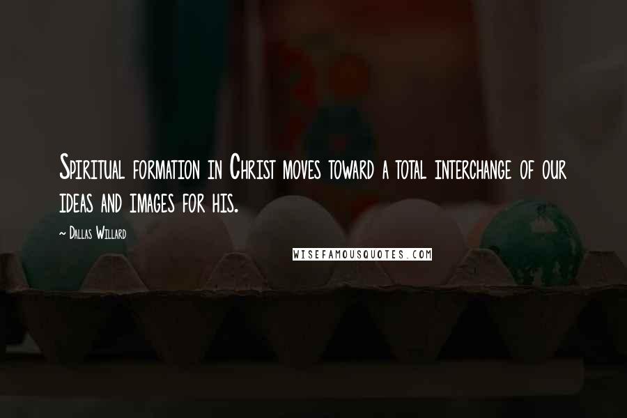 Dallas Willard Quotes: Spiritual formation in Christ moves toward a total interchange of our ideas and images for his.