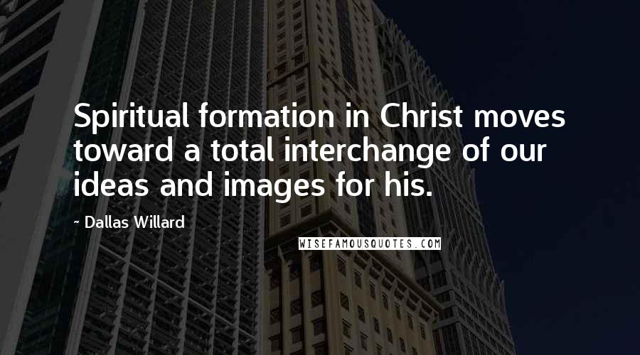 Dallas Willard Quotes: Spiritual formation in Christ moves toward a total interchange of our ideas and images for his.