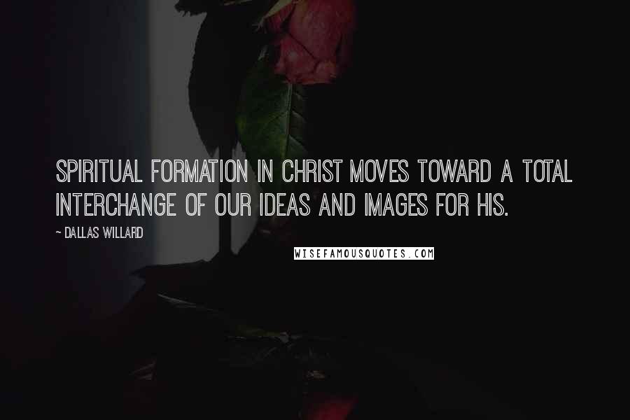 Dallas Willard Quotes: Spiritual formation in Christ moves toward a total interchange of our ideas and images for his.