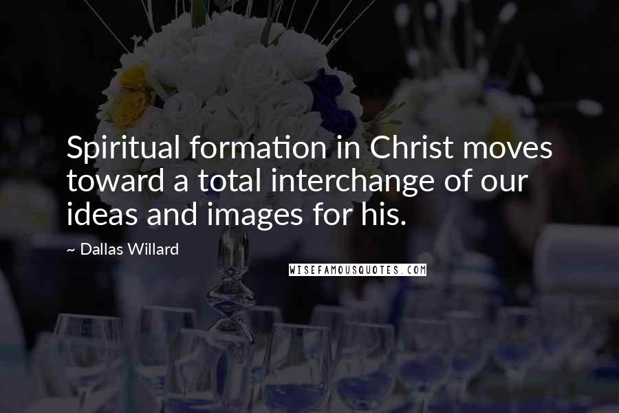 Dallas Willard Quotes: Spiritual formation in Christ moves toward a total interchange of our ideas and images for his.