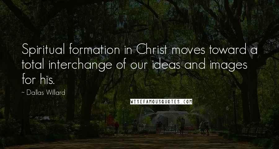 Dallas Willard Quotes: Spiritual formation in Christ moves toward a total interchange of our ideas and images for his.