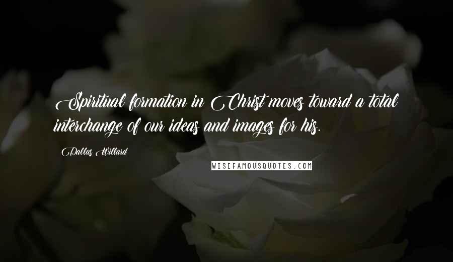 Dallas Willard Quotes: Spiritual formation in Christ moves toward a total interchange of our ideas and images for his.